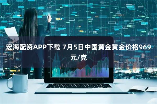 宏海配资APP下载 7月5日中国黄金黄金价格969元/克