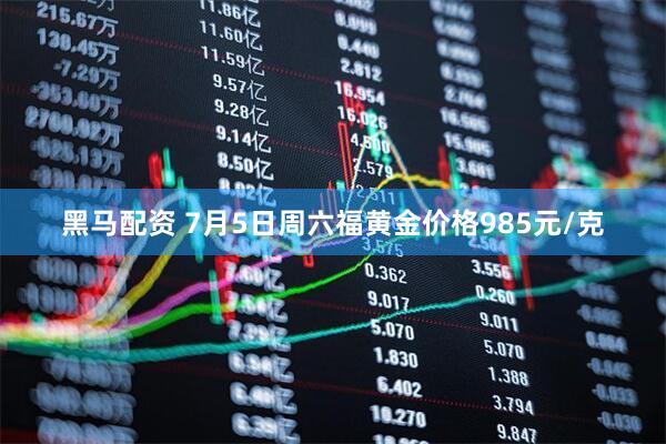 黑马配资 7月5日周六福黄金价格985元/克
