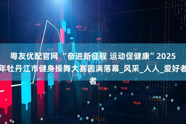 粤友优配官网 “奋进新征程 运动促健康”2025年牡丹江市健身操舞大赛圆满落幕_风采_人人_爱好者