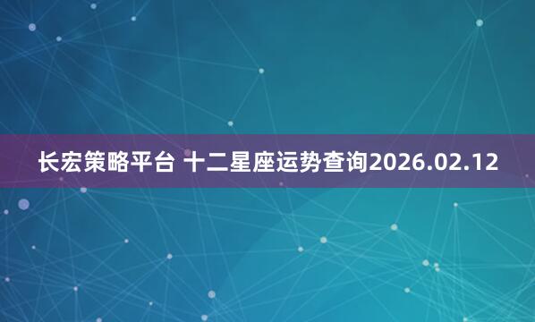 长宏策略平台 十二星座运势查询2026.02.12