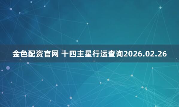 金色配资官网 十四主星行运查询2026.02.26
