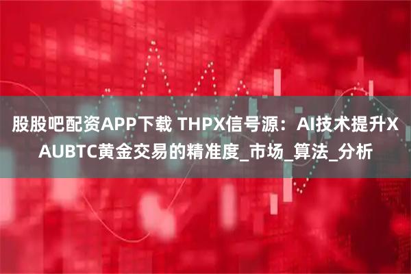 股股吧配资APP下载 THPX信号源：AI技术提升XAUBTC黄金交易的精准度_市场_算法_分析