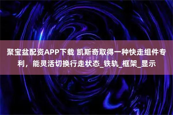 聚宝盆配资APP下载 凯斯奇取得一种快走组件专利，能灵活切换行走状态_铁轨_框架_显示