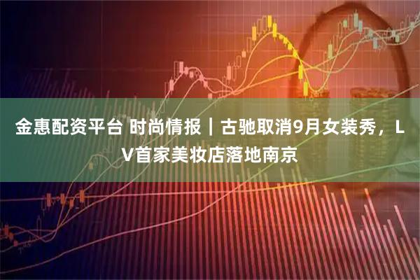 金惠配资平台 时尚情报｜古驰取消9月女装秀，LV首家美妆店落地南京
