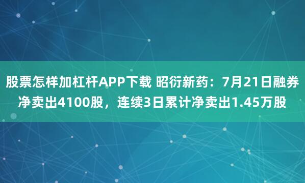 股票怎样加杠杆APP下载 昭衍新药：7月21日融券净卖出4100股，连续3日累计净卖出1.45万股
