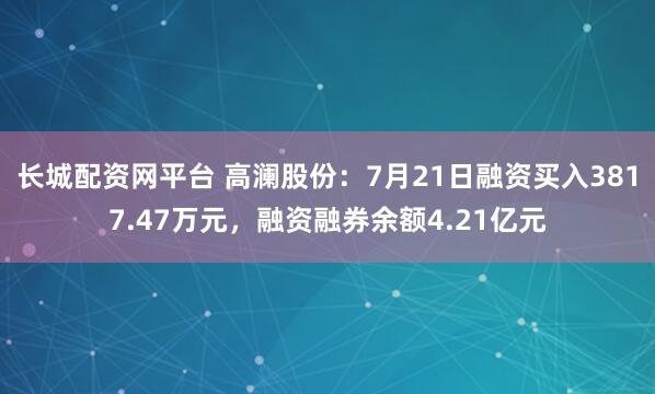 长城配资网平台 高澜股份：7月21日融资买入3817.47万元，融资融券余额4.21亿元