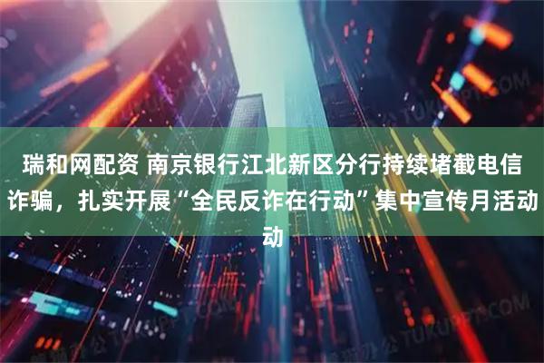 瑞和网配资 南京银行江北新区分行持续堵截电信诈骗，扎实开展“全民反诈在行动”集中宣传月活动