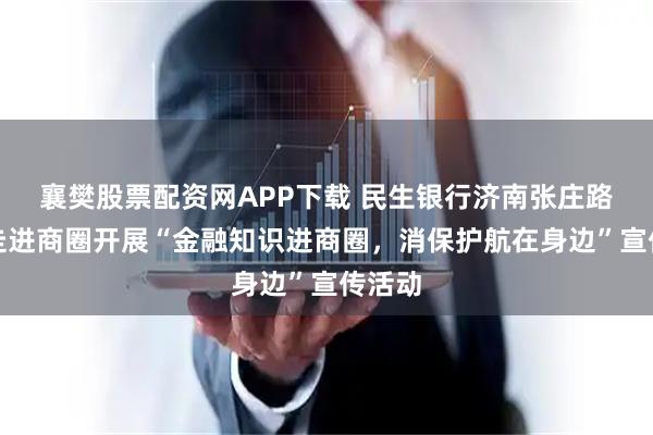 襄樊股票配资网APP下载 民生银行济南张庄路支行走进商圈开展“金融知识进商圈，消保护航在身边”宣传活动