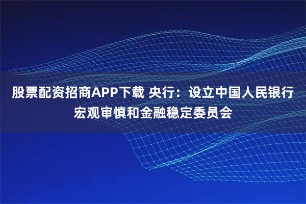 股票配资招商APP下载 央行：设立中国人民银行宏观审慎和金融稳定委员会