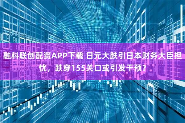 融科联创配资APP下载 日元大跌引日本财务大臣担忧，跌穿155关口或引发干预？