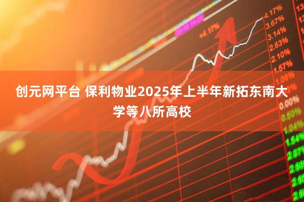创元网平台 保利物业2025年上半年新拓东南大学等八所高校