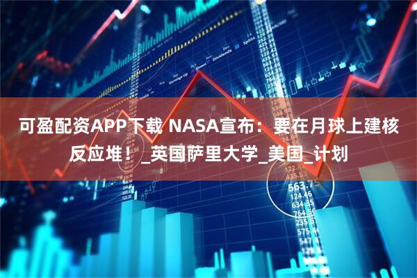 可盈配资APP下载 NASA宣布：要在月球上建核反应堆！_英国萨里大学_美国_计划
