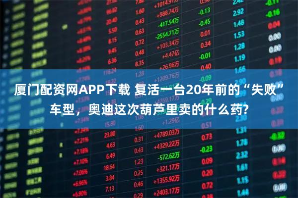 厦门配资网APP下载 复活一台20年前的“失败”车型，奥迪这次葫芦里卖的什么药?