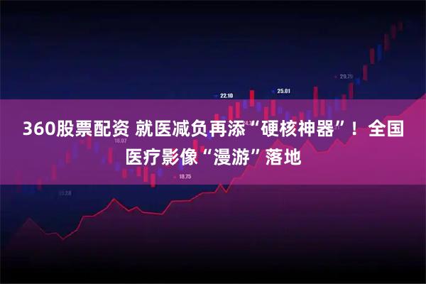 360股票配资 就医减负再添“硬核神器”！全国医疗影像“漫游”落地