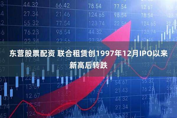 东营股票配资 联合租赁创1997年12月IPO以来新高后转跌