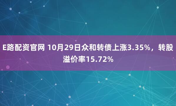 E路配资官网 10月29日众和转债上涨3.35%，转股溢价率15.72%