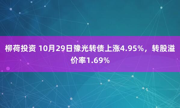 柳荷投资 10月29日豫光转债上涨4.95%，转股溢价率1.69%
