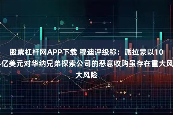 股票杠杆网APP下载 穆迪评级称：派拉蒙以1084亿美元对华纳兄弟探索公司的恶意收购虽存在重大风险