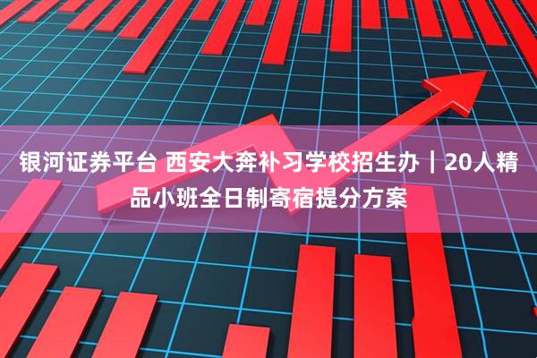 银河证券平台 西安大奔补习学校招生办｜20人精品小班全日制寄宿提分方案