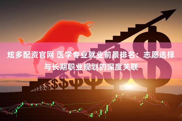 炫多配资官网 医学专业就业前景排名：志愿选择与长期职业规划的深度关联
