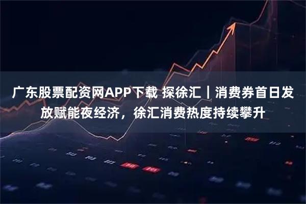 广东股票配资网APP下载 探徐汇|消费券首日发放赋能夜经济,徐汇消费热度持续攀升
