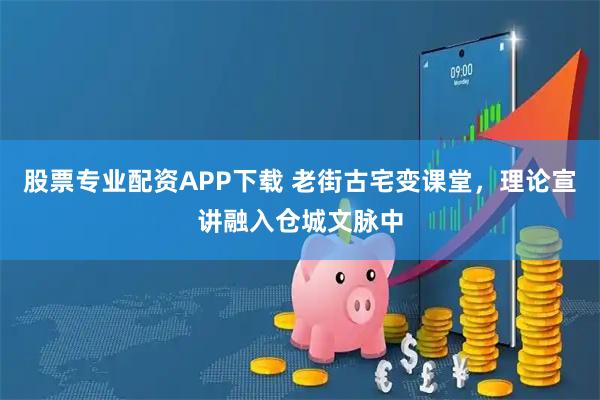 股票专业配资APP下载 老街古宅变课堂,理论宣讲融入仓城文脉中